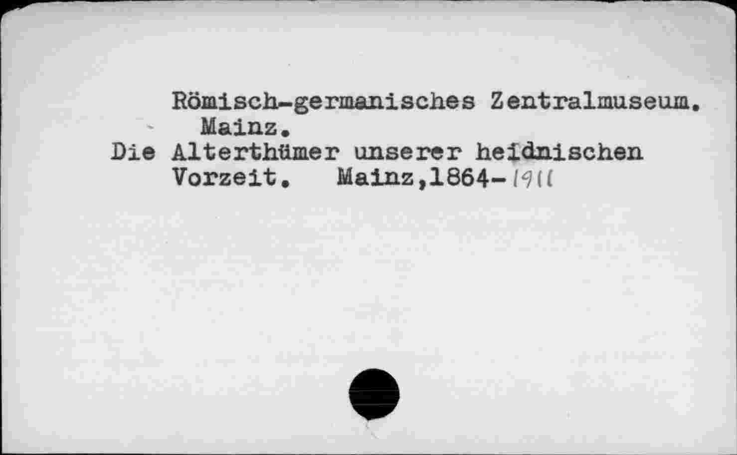 ﻿Römisch-germanisches Zentralmuseum. Mainz.
Die Alterthümer unserer heidnischen
Vorzeit. Mainz,1864-1<H(